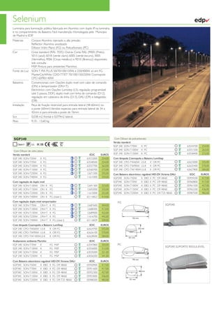 Selenium                                                                                                                                                          ✔
Luminária para iluminação pública fabricada em Alumínio com duplo IP, na luminária
e no compartimento do Balastro. Fácil manutenção Homologada pelo Município
de Madrid e EDP.
Materiais    Corpos: Alumínio injectado a alta pressão
             Reﬂector: Alumínio anodizado
             Difusor: Vidro Plano (FG) ou Policarbonato (PC)
Cor          Cinza standard (RAL 7035). Outras Cores RAL (9005 (Preto),
             5015 (azul), 6018 (verde claro), 6005 (verde escuro), 3005
             (Vermelho), 9006 (Cinza metálico) e 9010 (Branco)) disponíveis
             sob consulta
             MSP: Pintura para ambientes Marinhos
Fonte de Luz SON-T PIA PLUS 50/70/100/150W, e 250/400W só em FG
             MasterCityWhite CDO-TT/ET 70/100/150/250W, Cosmopolis
             CPO 60/90/140W
Balastros    Convencionais com Opções duplo nivel com cabo de comando
             (DN) e temporizador (DN+T).
             Electrónico com Opções Lumistep (LS), regulação programável
             (até 5 passos, DDF), duplo nivel com linha de comando (D12),
             regulação em cabeceira de linha (D13), DALI (D9) e telegestão
             (D8)
Instalação   Peça de ﬁxação reversível para entrada lateral (48-60mm) ou
             a poste (60mm) Versões especiais para entrada lateral de 34 a
             42mm e para entrada a poste de 76mm
Scx          0,038 m2 frontal e 0,079m2 lateral.
Peso         9,10 - 13,60 kg




 SGP340                                                                               Com Difusor de policarbonato
                                                                                     Versão standard
                66 IK 08                                                             SGP 340 SON-T70W         K PC                               63544700    254,00
 Com Difusor de vidro plano                                                          SGP 340 SON-T100W K PC                                      63551500    263,00
Versão standard                                                 EOC       EUROS      SGP 340 SON-T150W K PC                                      63558400    272,00
SGP 340 SON-T50W         K FG                                 63572000     254,00    Com lâmpada Cosmopolis e Balastro LumiStep
SGP 340 SON-T70W         K FG                                 63548500     254,00    SGP 340 CPO-TW60W LS-8         K OR PC                      62623000    555,00
SGP 340 SON-T100W K FG                                        63557700     263,00    SGP 340 CPO-TW90W LS-8         K OR PC                      62625400    570,00
SGP 340 SON-T150W K FG                                        63560700     272,00    SGP 340 CPO-TW140W LS-8        K OR PC                      62627800    584,00
SGP 340 SON-T250W K FG                                        12671500     292,00    Com Balastro electrónico regulável HID-DV Xtreme DALI         EOC       EUROS
SGP 340 SON-T400W K FG                                        11614300     359,00    SGP340 SON-T50W          K EBD II PC D9 48/60               05959200     417,00
Com regulação de duplo nivel                                                         SGP340 SON-T70W          K EBD II PC D9 48/60               05960800     417,00
SGP 340 SON-T100W DN           K   FG                         12691300     323,00    SGP340 SON-T100W K EBD II PC D9 48/60                       05961500     427,00
SGP 340 SON-T150W DN           K   FG                         12692000     332,00    SGP340 SON-T150W K EBD II PC D9 48/60                       05962200     436,00
SGP 340 SON-T250W DN           K   FG                         11615000     352,00    SGP340 SON-T250W K EBD II PC D9-T25 48/60                   05987500     482,00
SGP 340 SON-T400W DN           K   FG (clase I)               63116822     419,00
Com regulação duplo nivel temporizador                                                  FG
SGP 340 SON-T70W        DN+T K FG                             12687600     404,00                                                 SGP340
SGP 340 SON-T100W DN+T K FG                                   12688300     413,00
SGP 340 SON-T150W DN+T K FG                                   12689000     422,00
SGP 340 SON-T250W DN+T K FG                                   11616700     442,00
                                                                                                     755 mm
SGP 340 SON-T400W DN+T K FG (clase I)                         63116839     509,00
Com lâmpada Cosmopolis e Balastro LumiStep                      EOC       EUROS
SGP 340 CPO-TW60W LS-8         K OR FG                        62624700     555,00                          232 mm

SGP 340 CPO-TW90W LS-8         K OR FG                        62626100     570,00
SGP 340 CPO-TW140WLS-8         K OR FG                        62628500     584,00                321 mm
Acabamento ambiente Marinho                                     EOC       EUROS
SGP 340 SON-T70W      K            FG   MSP                   63547800     303,00       PC
                                                                                                                                  SGP340 SUPORTE REGULÁVEL
SGP 340 SON-T100W K                FG   MSP                   63556000     312,00
SGP 340 SON-T150W K                FG   MSP                   63035000     321,00
SGP 340 SON-T250W K                FG   MSP                   63056500     341,00
                                                                                                     755 mm
Com Balastro electrónico regulável HID-DV Xtreme DALI           EOC       EUROS
SGP340 SON-T50W         K EBD II FG D9 48/60                  05950900     417,00
SGP340 SON-T70W         K EBD II FG D9 48/60                  05951600     417,00
                                                                                                              268 mm
SGP340 SON-T100W K EBD II FG D9 48/60                         05952300     427,00
SGP340 SON-T150W K EBD II FG D9 48/60                         05953000     436,00
SGP340 SON-T250W K EBD II FG D9-T25 48/60                     05988200     482,00                 321 mm




www.philips.pt/iluminacao                                                                                                   Tabela Iluminação Profissional 2012   56
 