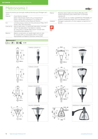 EXTERIOR | ILUMINAÇÃO RESIDÊNCIAL



   Metronomis I                                                                                                                                                 ✔
   Família de luminárias para iluminação residêncial decorativa para Montagem até 6   Ópticas      Elementos ópticos: Grelha (LO), refractor (PR), difusor (DF),
   metros                                                                                          simétrico-rotacional (S), óptica indirecta (IO)* ou iluminação
   Materiais      Corpo: Alumínio injectado                                                        rodoviária (A)
                  Difusor: Policarbonato Opalino (O) ou transparente (T)                           * Só se pode usar nos modelos CDS560/CDS 570/CDS580 com
                  Difusor: Opalino (O), transparente (T) ou pintado (P)                            protector transparente pintado (TP) e para lâmpada CDM-T
                  Colunas: em Alumínio ou Aço. Braços: em Alumínio                    Instalação   Montagem a poste (60 ou 76 mm), suspenso ou lateral (42 ou
   Cor            Luminárias, braços e colunas em Cinza ultra-escuro Philips 10714                 60 mm)
                  (similar a RAL 7043 texturizado)
   Fonte de luz   SON (I) 50/70, SON (-T) 50/70/100/150W, SDW-T 50/100W,
                  CDM-T 70/150W, MHN-T 70/150W, PL-T 32/42W
                  QL 55W, CDO-TT 70/100/150W, CDO-ET 70/100/150W,
                  CosmoWhite 60W (Reﬂector “A”)
   Balastros      Balastros convencionais com opções duplo nivel com cabo
                  de comando (DN) ou temporizador (DN+T). Consultar
                  disponibilidade com Balastros DynaVision Xtreme DALI


    Metronomis I
                  65                   IK 09


                                               TORINO CDS530 LO                                                              ANNECY CDS560 IO




                                               TORINO CDS530                                                                 BERLIN CDS570 A




                                               BILBAO CDS540 DF                                                              CAMBRIDGE CDS580 DF




                                               MALMO CDS550 PR                                                               BORDEAUX CDS590/592/594 S




   76     Tabela Iluminação Proﬁssional 2012                                                                                                www.philips.pt/iluminacao
 