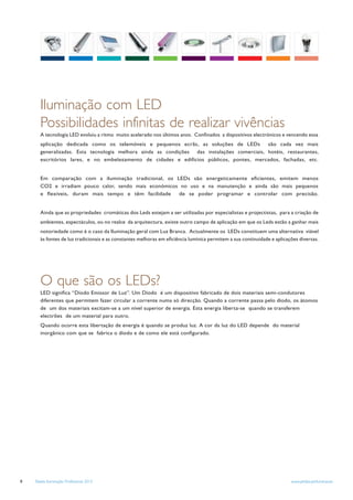 Iluminação com LED
       Possibilidades infinitas de realizar vivências
       A tecnologia LED evoluiu a ritmo muito acelerado nos últimos anos. Conﬁnados a dispositivos electrónicos e vencendo essa
       aplicação dedicada como os telemóveis e pequenos ecrãs, as soluções de LEDs           são cada vez mais
       generalizadas. Esta tecnologia melhora ainda as condições das instalações comerciais, hotéis, restaurantes,
       escritórios lares, e no embelezamento de cidades e edifícios públicos, pontes, mercados, fachadas, etc.


       Em comparação com a iluminação tradicional, os LEDs são energeticamente eﬁcientes, emitem menos
       CO2 e irradiam pouco calor, sendo mais económicos no uso e na manutenção e ainda são mais pequenos
       e ﬂexíveis, duram mais tempo e têm facilidade    de se poder programar e controlar com precisão.


       Ainda que as propriedades cromáticas dos Leds estejam a ser utilizadas por especialistas e projectistas, para a criação de
       ambientes, espectáculos, ou no realce da arquitectura, existe outro campo de aplicação em que os Leds estão a ganhar mais
       notoriedade como é o caso da Iluminação geral com Luz Branca. Actualmente os LEDs constituem uma alternativa viável
       às fontes de luz tradicionais e as constantes melhoras em eﬁciência lumínica permitem a sua continuidade e aplicações diversas.




       O que são os LEDs?
       LED signiﬁca “Díodo Emissor de Luz”. Um Díodo é um dispositivo fabricado de dois materiais semi-condutores
       diferentes que permitem fazer circular a corrente numa só direcção. Quando a corrente passa pelo díodo, os átomos
       de um dos materiais excitam-se a um nível superior de energia. Esta energia liberta-se quando se transferem
       electrões de um material para outro.
       Quando ocorre esta libertação de energia é quando se produz luz. A cor da luz do LED depende do material
       inorgânico com que se fabrica o díodo e de como ele está conﬁgurado.




8   Tabela Iluminação Profissional 2012                                                                                  www.philips.pt/iluminacao
 