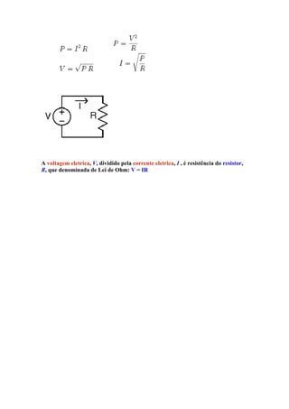 A voltagem eletrica, V, dividido pela corrente eletrica, I , é resistência do resistor,
R, que denominada de Lei de Ohm: V = IR
 