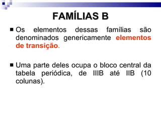 FAMÍLIAS B Os elementos dessas famílias são denominados genericamente  elementos de transição . Uma parte deles ocupa o bloco central da tabela periódica, de IIIB até IIB (10 colunas). 