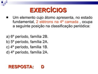 EXERCÍCIOS  Um elemento cujo átomo apresenta, no estado fundamental,  2 elétrons na 4ª camada  , ocupa a seguinte posição na classificação periódica: a) 6º período, família 2B. b) 5º período, família 2A. c) 4º período, família 1B. d) 4º período, família 2A. RESPOSTA:  D 