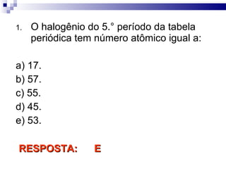 O halogênio do 5.° período da tabela periódica tem número atômico igual a: a) 17. b) 57. c) 55. d) 45. e) 53. RESPOSTA:  E  