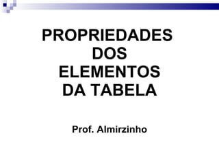 PROPRIEDADES   DOS  ELEMENTOS DA TABELA Prof. Almirzinho 