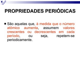 PROPRIEDADES PERIÓDICAS São aquelas que,  à medida que o número atômico aumenta , assumem  valores crescentes ou decrescentes em cada período , ou seja, repetem-se periodicamente.  