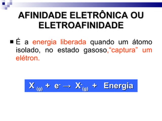 AFINIDADE ELETRÔNICA OU ELETROAFINIDADE É a  energia liberada  quando um átomo isolado, no estado gasoso ,“captura” um elétron. X  (g)  +  e -   ->  X - (g)  +  Energia 