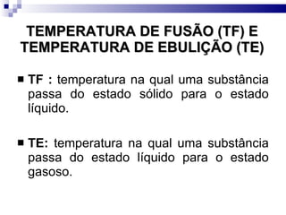 TEMPERATURA DE FUSÃO (TF) E TEMPERATURA DE EBULIÇÃO (TE) TF :  temperatura na qual uma substância passa do estado sólido para o estado líquido.  TE:  temperatura na qual uma substância passa do estado líquido para o estado gasoso.  