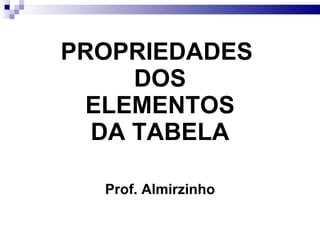 PROPRIEDADES   DOS  ELEMENTOS DA TABELA <ul><li>Prof. Almirzinho </li></ul>