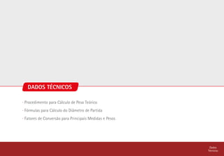 Dados
Técnicos
DADOS TÉCNICOS
∙ Procedimento para Cálculo de Peso Teórico
∙ Fórmulas para Cálculo do Diâmetro de Partida
∙ Fatores de Conversão para Principais Medidas e Pesos
 