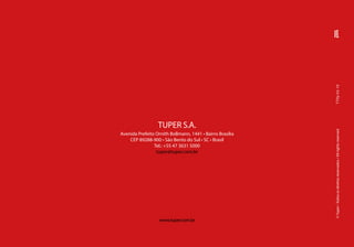 ©
Tuper
•
Todos
os
direitos
reservados
/
All
rights
reserved
TTPp
03-19
TUPER S.A.
Avenida Prefeito Ornith Bollmann, 1441 • Bairro Brasília
CEP 89288-900 • São Bento do Sul • SC • Brasil
Tel.: +55 47 3631 5000
tuper@tuper.com.br
www.tuper.com.br
 