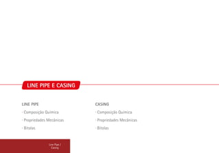 Line Pipe /
Casing
LINE PIPE E CASING
LINE PIPE
∙ Composição Química
∙ Propriedades Mecânicas
∙ Bitolas
CASING
∙ Composição Química
∙ Propriedades Mecânicas
∙ Bitolas
 