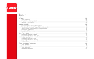 Índice
A Tuper 05
Linha de Produtos 06
Engenharia de Desenvolvimento 07
Qualidade | Certificações 08
Normas Técnicas 09
Principais Normas Técnicas de Referência 10
Tolerâncias Dimensionais / Torção Máxima Admissível 12
Matéria-Prima - Tubos Industriais / Tubos Estruturais 15
Fluxograma de Produção 16
Condições de Fornecimento 17
Line Pipe e Casing 19
Composição Química - Line Pipe 20
Propriedades Mecânicas - Line Pipe 21
Bitolas - Line Pipe 22
Composição Química - Casing 23
Propriedades Mecânicas - Casing 23
Bitolas - Casing 24
Tubos Estruturais / Industriais 27
Tubos Redondos 28
Tubos Retangulares 41
Tubos Quadrados 55
Geometrias Complexas 63
 