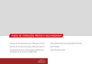 TUBOS DE CONDUÇÃO PRETOS E GALVANIZADOS
∙ Normas de Fornecimento para o Mercado Interno
∙ Normas de Fornecimento para o Mercado Externo
∙ Composição Química / Propriedades Mecânicas /
Condições de Fornecimento NBR 5590
Tubos de
Condução Pretos
e Galvanizados
∙ Tubos Galvanizados para Aplicações Diversas
∙ Certificações
∙ Tubos Pintados Tuper
 