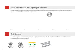 83
Tubos Galvanizados para Aplicações Diversas
ATupertambémfornecetubosgalvanizadosparaaplicaçõesdiversascomoandaimes,postes,cruzetas,escorasmetálicas,
estufas e estruturas. Consulte nossa área comercial.
Andaimes Estruturas Condução Hidrantes Eletrodutos
Certificações
A Tuper assegura a qualidade dos produtos no processo de fabricação, de acordo com as Normas, confirmando sua
responsabilidade como fabricante.
 