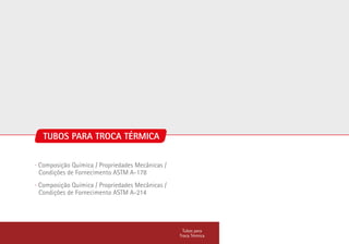 ∙ Composição Química / Propriedades Mecânicas /
Condições de Fornecimento ASTM A-178
∙ Composição Química / Propriedades Mecânicas /
Condições de Fornecimento ASTM A-214
Tubos para
Troca Térmica
TUBOS PARA TROCA TÉRMICA
 