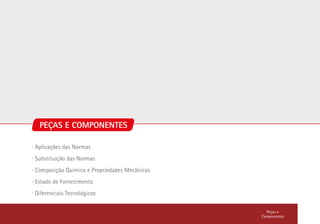 PEÇAS E COMPONENTES
∙ Aplicações das Normas
∙ Substituição das Normas
∙ Composição Química e Propriedades Mecânicas
∙ Estado de Fornecimento
∙ Diferenciais Tecnológicos
Peças e
Componentes
 