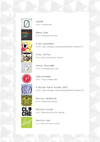 LogoBR
http://logobr.org/
Marco Zero
http://marcozero.rec.br/
O que queremos?
https://www.facebook.com/oquequeremos?ref=ts&fref=ts
Pixel Coffee
http://www.pixelcoffee.com.br/
Portal DesignBR
http://designbr.ning.com/
Publistagram
http://publistagram.com/
R Design Porto Alegre 2013
https://www.facebook.com/rexpansao2013?ref=ts&fref=ts
Revista abcDesign
http://abcdesign.com.br/
Revista Clichê
http://www.revistacliche.com.br/
Revista Leaf
http://www.revistaleaf.com.br/
 