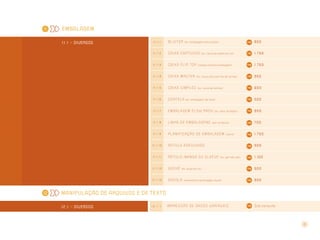 15
EMBALAGEM
1 1 . 1 >> DIVERSOS 1 1 . 1 . 1 Blister (ex: embalagem para pilhas) 850
1 1 . 1 . 2 Caixa cartucho (ex: caixa de sabão em pó) 1.750
1 1 . 1 . 3 Caixa flip top (tampa presa à embalagem) 1.750
1 1 . 1 . 4 Caixa master (ex: caixa para barras de cereal) 950
1 1 . 1 . 5 Caixa simples (ex: caixa de camisa) 600
1 1 . 1 . 6 Cartela (ex: embalagem de meia) 500
1 1 . 1 . 7 Embalagem flow pack (ex: saco de feijão) 900
1 1 . 1 . 8 Linha de embalagens (por produto) 700
1 1 . 1 . 9 Planificação de embalagem (caixa) 1.750
1 1 . 1 . 1 0 Rótulo adesivado 900
1 1 . 1 . 1 1 Rótulo-manga ou sleeve (ex: garrafa pet) 1.150
1 1 . 1 . 1 2 Sachê (ex: sopa em pó) 500
1 1 . 1 . 1 3 Sacola (somente programação visual) 950
11
MANIPULAÇÃO de arquivos e de texto
1 2 . 1 >> diversos 1 2 . 1 . 1 impressão de dados variáveis Sob consulta
12
 