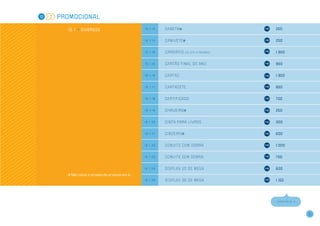 10   PROMOCIONAL

       1 0 . 1 >> DIVERSOS                       10.1.13   CANETA                          250


                                                 10.1.13   CANIVETE                        250


                                                 10.1.14   CARDÁPIO   (de até 4 páginas)   1.950


                                                 10.1.15   CARTÃO FINAL DE ANO             950


                                                 10.1.16   CARTAZ                          1.950


                                                 10.1.17   CARTAZETE                       850


                                                 10.1.18   CERTIFICADO                     700


                                                 10.1.19   CHAVEIRO                        250


                                                 10.1.20   CINTA PARA LIVROS               300


                                                 10.1.21   CINZEIRO                        600


                                                 10.1.22   CONVITE COM DOBRA               1.000


                                                 10.1.23   CONVITE SE M DOBRA              700


                                                 10.1.24   DISPLAY 2 D DE MESA             600
        Não inclui o projeto do produto em si.
                                                 10.1.25   DISPLAY 3 D DE M ESA            1.150




                                                                                           CONTINUA >>




                                                                                                         15
 