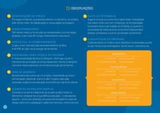 Observações

     1   Diferenciação de preços                                                7 custo de retrabalho
         Em peças similares, que apenas diferem no tamanho, se justifica           Sugere-se que os custos do projeto sejam reavaliados
         pelo tempo maior de digitalização e manipulação de imagens.               nos casos onde ocorram mudanças na complexidade
                                                                                   do projeto após a aprovação do briefing, ou quando a
     2 Peças promocionais                                                          quantidade de material a ser produzido/diagramado/
         Têm tempo mais curto de vida, se comparadas a outras peças                editado ultrapasse o que foi combinado inicialmente.
         gráficas, e por isso têm preço relativamente mais baixo.
                                                                                8 C l a ss i f i c a ç ã o d e e m p r e s a s
     3 Percentual de acompanhamento                                                O Sebrae adota um critério para classificar as empresas quanto
         O valor a ser cobrado pelo acompanhamento gráfico                         ao seu número de empregados. Sendo assim, considera-se :
         é de 15% do valor de produção de terceiros.

                                                                                                                Microempresa
     4 R e sp o n s a b i l i d a d e t é c n i c a d o d e s i g n e r
         A responsabilidade técnica do designer restringe-se até o                          	           Na indústria >> 	até 19 empregados

         momento da aprovação da prova digital pelo cliente. O designer                     	No comércio/serviço >> 	até 9 empregados

         não será responsável por erros de produção de terceiros.
                                                                                                              Pequena Empresa


     5 ta x a d e u r g ê n c i a                                                           	           Na indústria >> 	 de 20 a 99 empregados

                                                                                            	No comércio/serviço >> 	 de 10 a 49 empregados
         Na estimativa de custos de um projeto, recomenda-se incluir
         porcentagem adicional sobre o valor orçado caso seja                                                  Média Empresa
         solicitado urgência na execução do projeto por parte do cliente.
                                                                                            	Na indústria >> 	 de 100 a 499 empregados

                                                                                            	No comércio/serviço >> 	 de 50 a 99 empregados
     6 Elementos do projeto gráfico
         Considera-se parte integrante do projeto gráfico todos os                                            Grande Empresa
         elementos necessários à sua efetiva execução – e não apenas
                                                                                            	Na indústria >> 	 cima de 500 empregados
                                                                                                             a
         layouts – como, por exemplo, arquivos de template (no caso de
                                                                                            	No comércio/serviço >> 	mais de 99 empregados
         design editorial e webdesign), cadernos técnicos, memoriais etc.

22
 