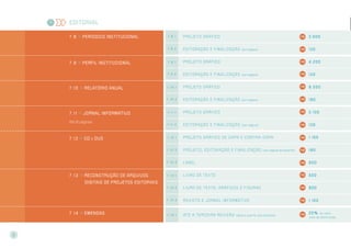 Editorial
7 . 8 >> Periódico Institucional 7 . 8 . 1 Projeto gr áfico 2.500
7 . 8 . 2 Editor ação e finalização (por página) 120
7 . 9 >> Perfil Institucional 7 . 9 . 1 Projeto gr áfico 4.200
7 . 9 . 2 Editor ação e finalização (por página) 120
7 . 1 0 >> Relatório anual 7 . 1 0 . 1 Projeto gr áfico 8.000
7 . 1 0 . 2 Editor ação e finalização (por página) 180
7 . 1 1 >> Jornal informativo
Até 16 páginas
7 . 1 1 . 1 Projeto gr áfico 2.100
7 . 1 1 . 2 Editor ação e finalização (por página) 120
7 . 1 2 >> CD e DVD 7 . 1 2 . 1 Projeto gr áfico de capa e contr a-capa 1.150
7 . 1 2 . 2 Projeto, editor ação e finalização (por página do encarte) 180
7 . 1 2 . 3 Label 600
7 . 1 3 >> Reconstrução de arquivos
digitais de projetos editoriais
7 . 1 3 . 1 Livro de texto 500
7 . 1 3 . 2 Livro de texto, gr áficos e figur as 800
7 . 1 3 . 3 Revista e jornal informativo 1.100
7 . 1 4 >> Emendas 7 . 1 4 . 1 até a terceir a revisÃo (após a quarta, sob consulta)
20% do valor
total de editoracão
7
8
 