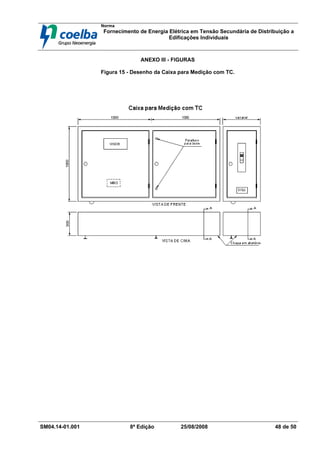Norma
Fornecimento de Energia Elétrica em Tensão Secundária de Distribuição a
Edificações Individuais
SM04.14-01.001 8ª Edição 25/08/2008 48 de 50
ANEXO III - FIGURAS
Figura 15 - Desenho da Caixa para Medição com TC.
 