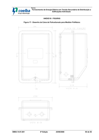 Norma
Fornecimento de Energia Elétrica em Tensão Secundária de Distribuição a
Edificações Individuais
SM04.14-01.001 8ª Edição 25/08/2008 50 de 50
ANEXO III - FIGURAS
Figura 17 - Desenho da Caixa de Policarbonato para Medidor Polifásico
 