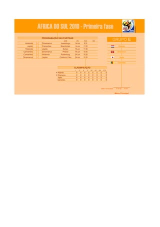 ÁFRICA DO SUL 2010 - Primeira fase
                                                                                                                                    GRUPO E
                 PROGRAMAÇÃO DAS PARTIDAS
                                                   sede             día               hora         obs
  Holanda   -     Dinamarca                     Joanesburgo     14-Jun             8:30
    Japão   -     Camarões                      Bloemfontain    14-Jun            11:00                                                      Holanda
  Holanda   -     Japão                            Durban       19-Jun            11:00
Camarões    -     Dinamarca                        Pretoria     19-Jun            15:30                                                    Dinamarca
Camarões    -     Holanda                        Rustemburg     24-Jun            15:30
Dinamarca   -     Japão                        Cidade do Cabo   24-Jun            15:30                                                       Japão

                                                                                                                                           Camarões

                                                                CLASSIFICAÇÃO
                                                                J         G       E       P       GF   GC    DIF      PTS
                avança as oitavas de final Ø Holanda                0         0       0       0    0     0     0          0
                avança as oitavas de final Ø Dinamarca              0         0       0       0    0     0     0          0
                                             Japão                  0         0       0       0    0     0     0          0
                                             Camarões               0         0       0       0    0     0     0          0



                                                                                                                   data e hora atual:    23 de Apr   17:41


                                                                                                                                        Menu Principal
 