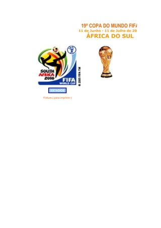 19ª COPA DO MUNDO FIFA
                            11 de Junho - 11 de Julho de 2010
                                ÁFRICA DO SUL




      ESTADIOS

Fixture ( para imprimir )
 