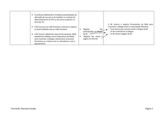 • O professor bibliotecário rentabiliza possibilidades de
                       afectação de recursos e de trabalho no contexto do
                       desenvolvimento do PTE ou de outros projectos na
                       área das TIC.
                                                                                                               A BE recorre e explora ferramentas da Web para
                     • A BE funciona em rede (Intranet e Internet) e explora                                   incentivar o diálogo entre a comunidade educativa:
                       as potencialidades que as redes facultam.                 •   Registos            das   - …% de alunos que costuma visitar o blogue da BE
                                                                                     participações no Blogue   - …nº de comentários no blogue
                     • A BE recorre a diferentes tipos de ferramentas: WEB,          da BE                     - …nº de visitas à página da BE
                       plataformas (LMS)ou outros dispositivos da WEB2,          •   Registos das visitas à
                       para incentivar o diálogo e desenvolver processos             página na Internet
                       formativos ou criativos com os utilizadores e com o
                       agrupamento.




Evidências Acções para a melhoria/ exemplos




Formanda: Manuela Varejão                                                                                                                               Página 5
 