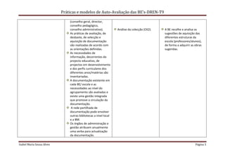 Práticas e modelos de Auto-Avaliação das BE’s-DREN-T9

                               (conselho geral, director,
                               conselho pedagógico,
                               conselho administrativo).          Análise da colecção (CK2).   A BE recolhe e analisa as
                               As práticas de avaliação, de                                    sugestões de aquisição das
                               desbaste, de selecção e                                         diferentes estruturas da
                               aquisição de documentação                                       escola (professores/alunos),
                               são realizadas de acordo com                                    de forma a adquirir as obras
                               as orientações definidas.                                       sugeridas.
                               As necessidades de
                               informação, decorrentes do
                               projecto educativo, de
                               projectos em desenvolvimento
                               e dos perfis curriculares dos
                               diferentes anos/matérias são
                               inventariadas.
                               A documentação existente em
                               cada BE/ escola e as
                               necessidades ao nível do
                               agrupamento são avaliadas e
                               existe uma gestão integrada
                               que promove a circulação da
                               documentação.
                                A rede partilhada de
                               documentação pode envolver
                               outras bibliotecas a nível local
                               e a BM.
                               Os órgãos de administração e
                               gestão atribuem anualmente
                               uma verba para actualização
                               da documentação.

Isabel Maria Sousa Alves                                                                                              Página 3
 