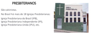 PRESBITERIANOS
São calvinistas.
No Brasil há mais de 18 Igrejas Presbiterianas:
Igreja Presbiteriana do Brasil (IPB),
Igreja Presbiteriana Independente (IPI),
Igreja Presbiteriana Unida (IPU), etc.
 