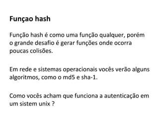 Função Hash
Considerem uma função hash que mapeia todos os
valores para o mesmo indice. Qual será a
complexidade de busca ?
Considerem uma função hash que mapeia apenas
um valor para cada indice. Qual será a
complexidade de busca?

 