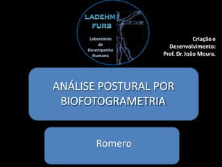 ANÁLISE POSTURAL POR
BIOFOTOGRAMETRIA
Laboratório
de
Desempenho
Humano
Criação e
Desenvolvimento:
Prof. Dr. João Moura.
Romero
 
