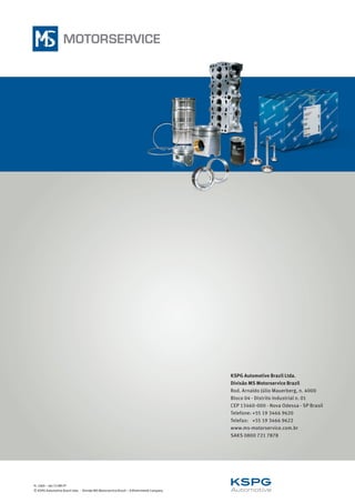 FL 1069 – 06/15 BR-PT
© KSPG Automotive Brazil Ltda. ⋅ Divisão MS Motorservice Brazil – A Rheinmetall Company
KSPG Automotive Brazil Ltda.
Divisão MS Motorservice Brazil
Rod. Arnaldo Júlio Mauerberg, n. 4000
Bloco 04 - Distrito Industrial n. 01
CEP 13460-000 - Nova Odessa - SP Brasil
Telefone:	+55 19 3466 9620
Telefax:	 +55 19 3466 9622
www.ms-motorservice.com.br
SAKS 0800 721 7878
 