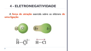 4 - ELETRONEGATIVIDADE
A força de atração exercida sobre os elétrons de
uma ligação
 
