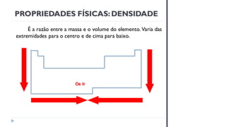 É a razão entre a massa e o volume do elemento. Varia das
extremidades para o centro e de cima para baixo.
Os Ir
PROPRIEDADES FÍSICAS:DENSIDADE
 