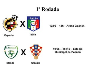 1ª Rodada


           X                 10/06 – 13h – Arena Gdansk


Espanha        Itália




                               10/06 – 15h45 – Estádio

           X                    Municipal de Poznan



 Irlanda       Croácia
 