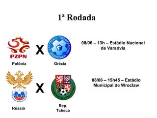 1ª Rodada

                        08/06 – 13h – Estádio Nacional

          X                      de Varsóvia


Polônia       Grécia



                            08/06 – 15h45 – Estádio

          X                  Municipal de Wroclaw



                Rep.
Rússia
               Tcheca
 