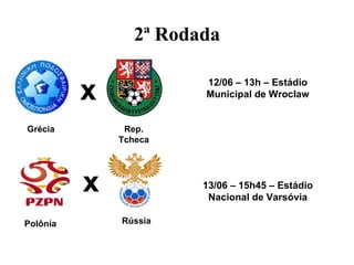 2ª Rodada


          x             12/06 – 13h – Estádio
                        Municipal de Wroclaw


Grécia         Rep.
              Tcheca




          x             13/06 – 15h45 – Estádio
                         Nacional de Varsóvia

Polônia       Rússia
 