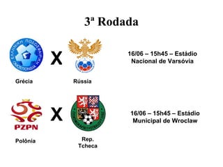 3ª Rodada


          X             16/06 – 15h45 – Estádio
                         Nacional de Varsóvia


Grécia        Rússia




          X             16/06 – 15h45 – Estádio
                         Municipal de Wroclaw


Polônia         Rep.
               Tcheca
 