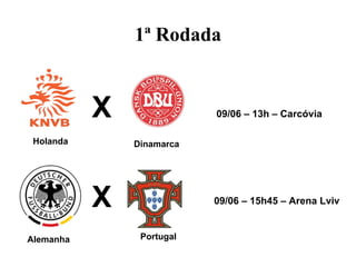 1ª Rodada


           X               09/06 – 13h – Carcóvia

 Holanda       Dinamarca




           X               09/06 – 15h45 – Arena Lviv


Alemanha        Portugal
 