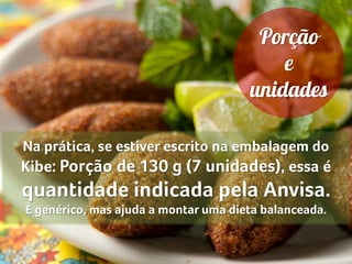 Na prática, se estiver escrito na embalagem do
Kibe: Porção de 130 g (7 unidades), essa é
quantidade indicada pela Anvisa.
É genérico, mas ajuda a montar uma dieta balanceada.
 