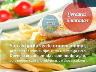 São as gorduras de origem animal,
presentes no leite, queijos, carnes, manteiga e etc.
Devem ser consumidas com moderação,
pois podem causar problemas cardiovasculares.
 