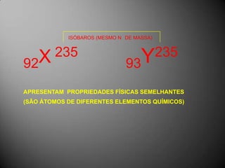                                ISÓBAROS (MESMO N° DE MASSA)92X 235     93Y235APRESENTAM  PROPRIEDADES FÍSICAS SEMELHANTES (SÃO ÁTOMOS DE DIFERENTES ELEMENTOS QUÍMICOS)