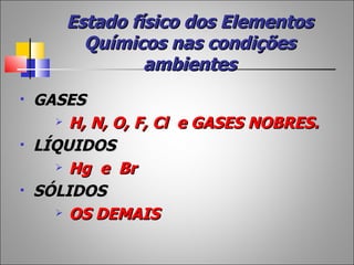 Estado físico dos Elementos
         Químicos nas condições
                ambientes
   GASES
       H, N, O, F, Cl e GASES NOBRES.

   LÍQUIDOS
       Hg e Br

   SÓLIDOS
       OS DEMAIS
 