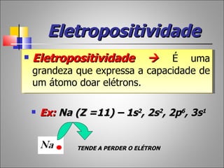 Eletropositividade
   Eletropositividade             
                                 É uma
    grandeza que expressa a capacidade de
    um átomo doar elétrons.

       Ex: Na (Z =11) – 1s2, 2s2, 2p6, 3s1


               TENDE A PERDER O ELÉTRON
 