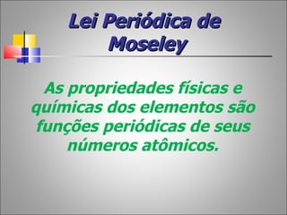 Lei Periódica de
        Moseley

  As propriedades físicas e
químicas dos elementos são
 funções periódicas de seus
     números atômicos.
 