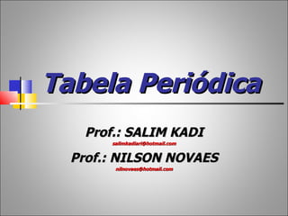 Tabela Periódica
   Prof.: SALIM KADI
       salimkadiari@hotmail.com


  Prof.: NILSON NOVAES
        nilnovaes@hotmail.com
 