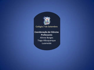 Colégio 7 de Setembro

Coordenação de Ciências
      Professores
     Alinne Borges
  Tiago Albuquerque
       Luzeneide
 